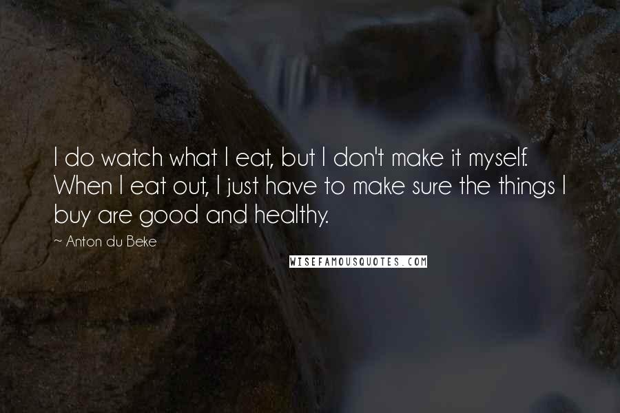 Anton Du Beke Quotes: I do watch what I eat, but I don't make it myself. When I eat out, I just have to make sure the things I buy are good and healthy.