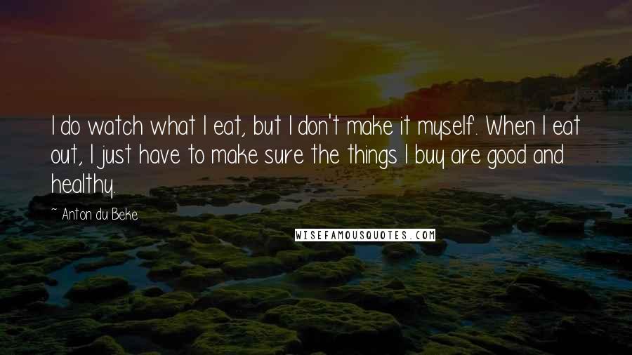 Anton Du Beke Quotes: I do watch what I eat, but I don't make it myself. When I eat out, I just have to make sure the things I buy are good and healthy.