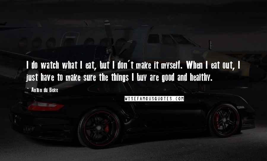 Anton Du Beke Quotes: I do watch what I eat, but I don't make it myself. When I eat out, I just have to make sure the things I buy are good and healthy.