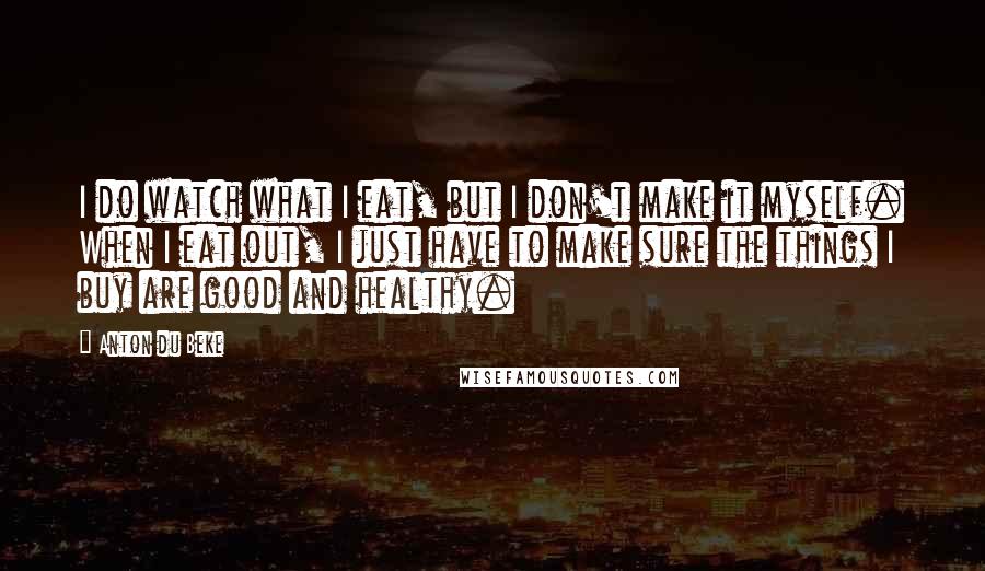 Anton Du Beke Quotes: I do watch what I eat, but I don't make it myself. When I eat out, I just have to make sure the things I buy are good and healthy.