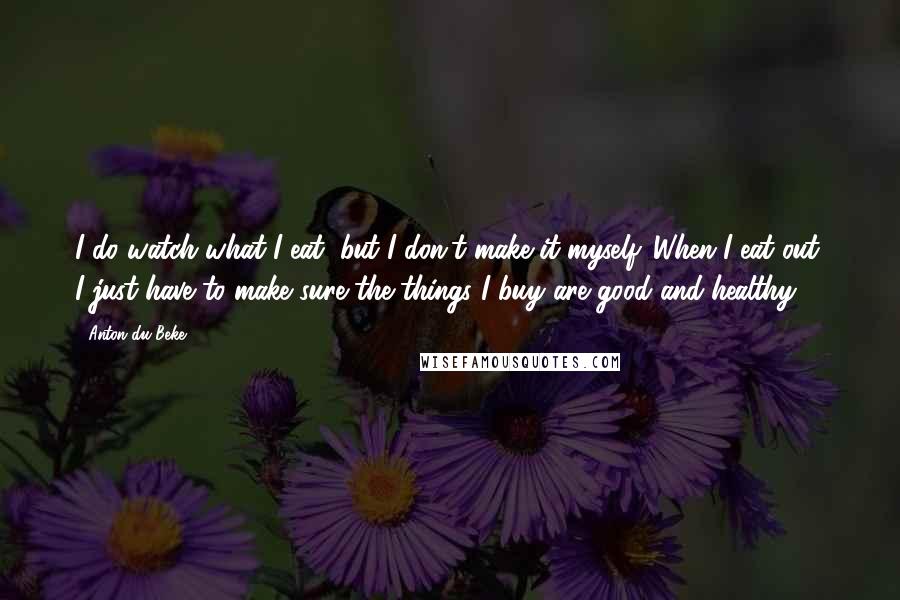 Anton Du Beke Quotes: I do watch what I eat, but I don't make it myself. When I eat out, I just have to make sure the things I buy are good and healthy.