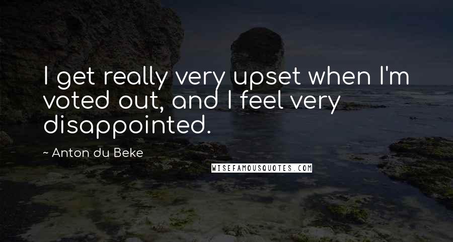Anton Du Beke Quotes: I get really very upset when I'm voted out, and I feel very disappointed.