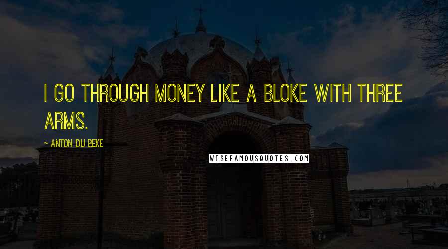 Anton Du Beke Quotes: I go through money like a bloke with three arms.