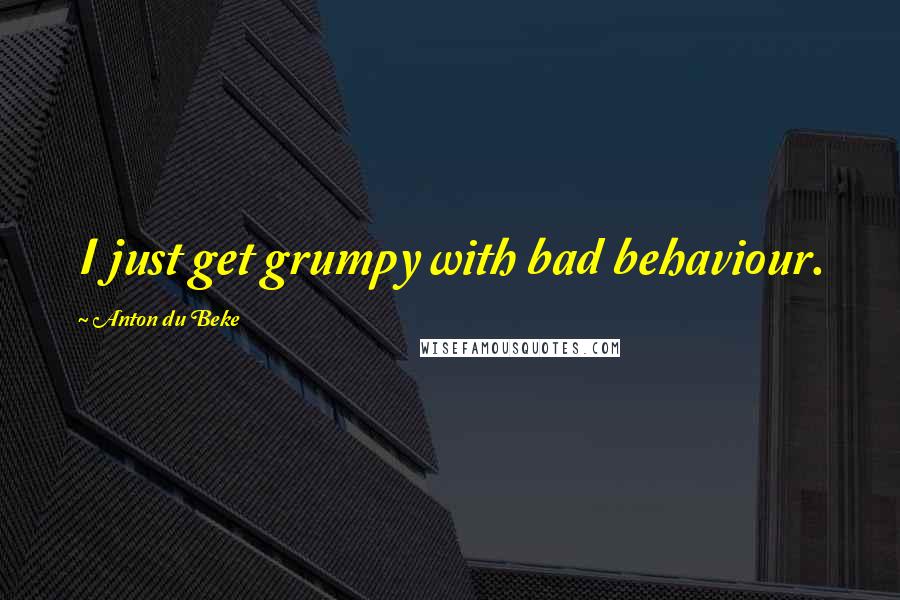 Anton Du Beke Quotes: I just get grumpy with bad behaviour.