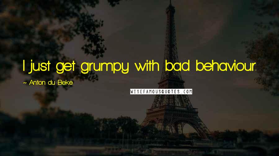 Anton Du Beke Quotes: I just get grumpy with bad behaviour.