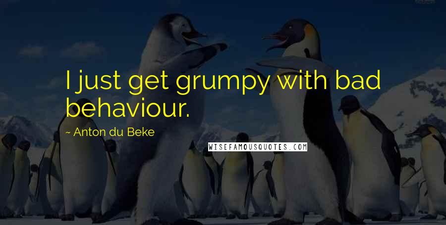 Anton Du Beke Quotes: I just get grumpy with bad behaviour.