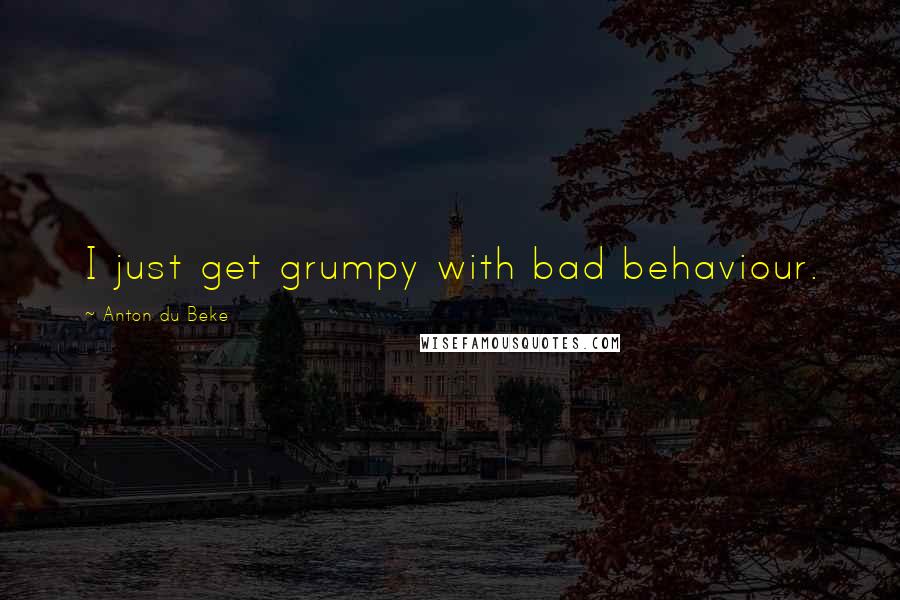 Anton Du Beke Quotes: I just get grumpy with bad behaviour.