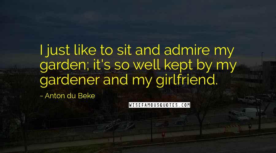 Anton Du Beke Quotes: I just like to sit and admire my garden; it's so well kept by my gardener and my girlfriend.