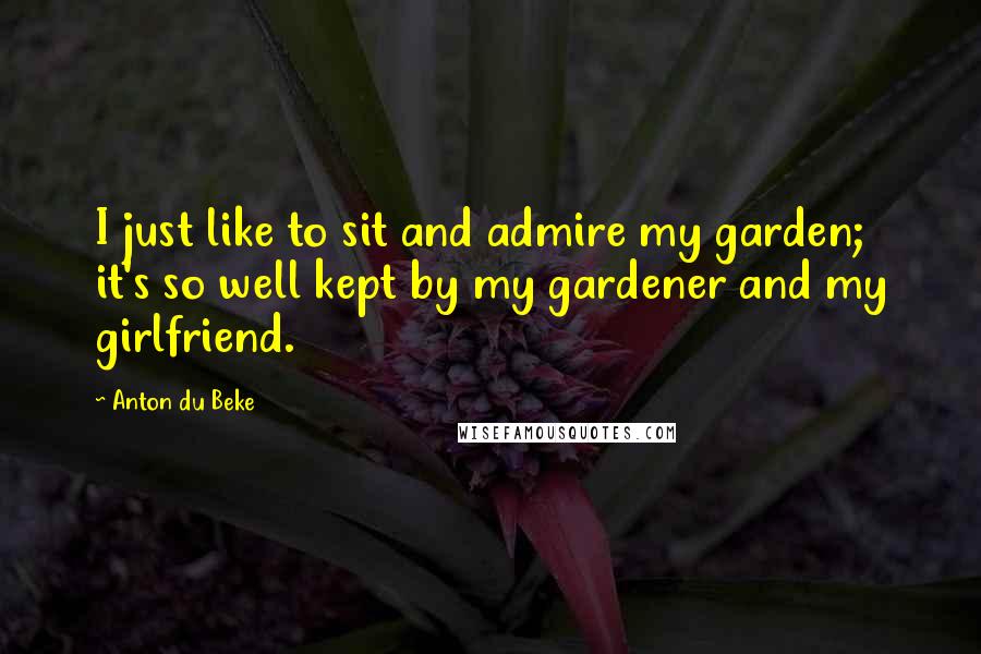 Anton Du Beke Quotes: I just like to sit and admire my garden; it's so well kept by my gardener and my girlfriend.