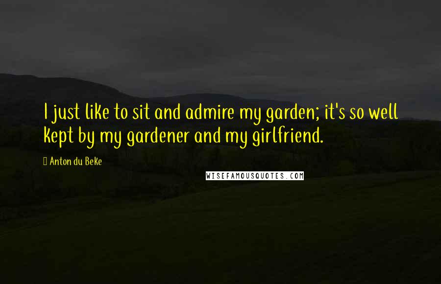 Anton Du Beke Quotes: I just like to sit and admire my garden; it's so well kept by my gardener and my girlfriend.