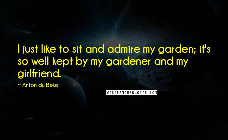 Anton Du Beke Quotes: I just like to sit and admire my garden; it's so well kept by my gardener and my girlfriend.