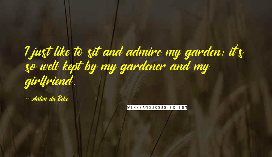 Anton Du Beke Quotes: I just like to sit and admire my garden; it's so well kept by my gardener and my girlfriend.