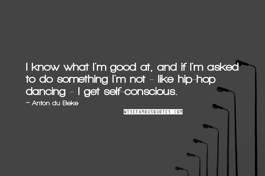 Anton Du Beke Quotes: I know what I'm good at, and if I'm asked to do something I'm not - like hip-hop dancing - I get self-conscious.