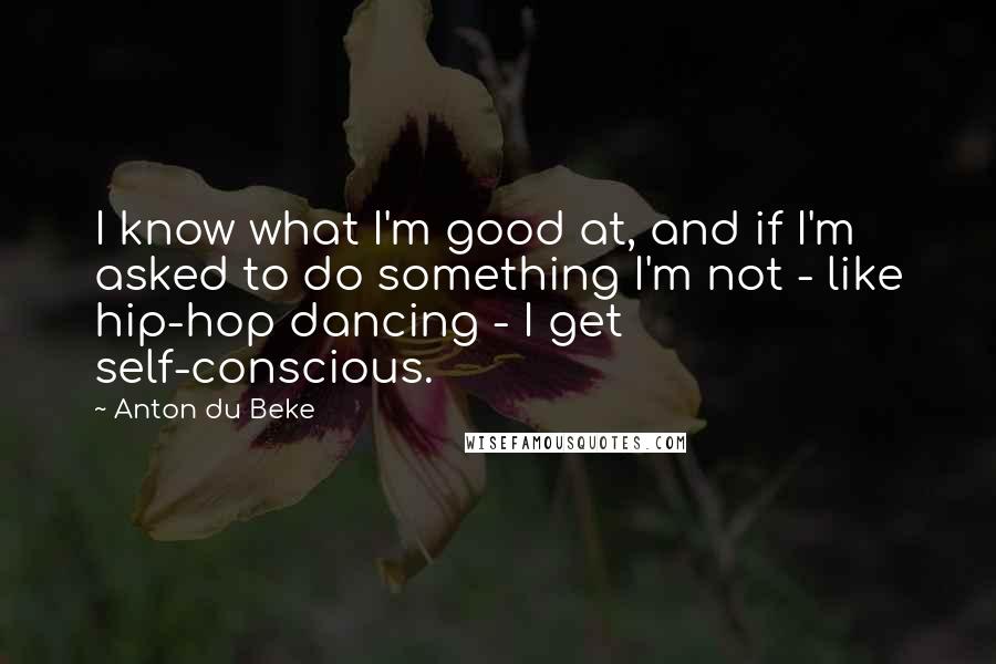 Anton Du Beke Quotes: I know what I'm good at, and if I'm asked to do something I'm not - like hip-hop dancing - I get self-conscious.