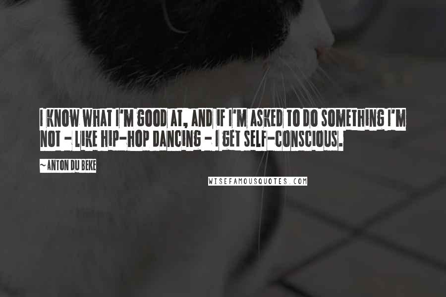 Anton Du Beke Quotes: I know what I'm good at, and if I'm asked to do something I'm not - like hip-hop dancing - I get self-conscious.