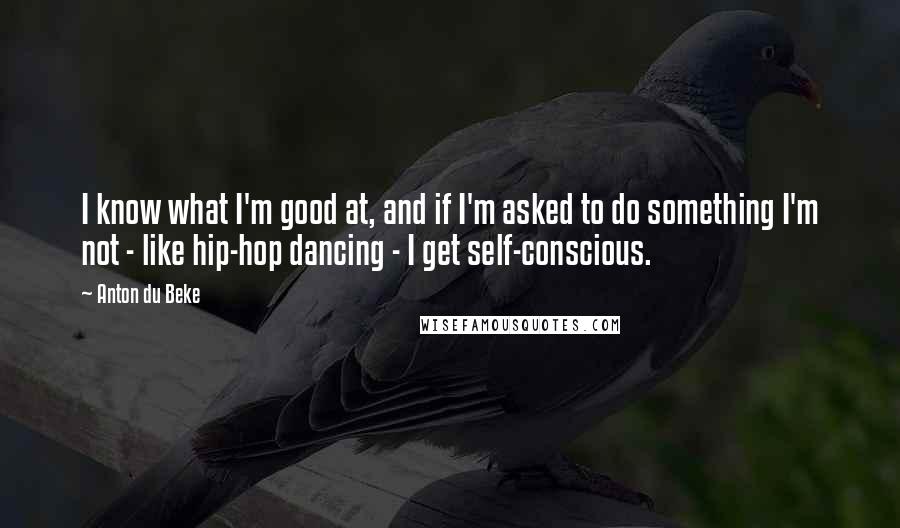Anton Du Beke Quotes: I know what I'm good at, and if I'm asked to do something I'm not - like hip-hop dancing - I get self-conscious.