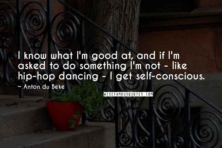 Anton Du Beke Quotes: I know what I'm good at, and if I'm asked to do something I'm not - like hip-hop dancing - I get self-conscious.