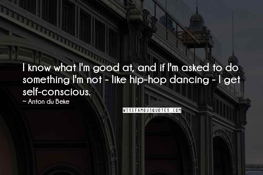 Anton Du Beke Quotes: I know what I'm good at, and if I'm asked to do something I'm not - like hip-hop dancing - I get self-conscious.