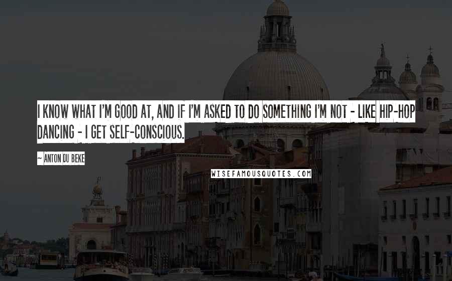 Anton Du Beke Quotes: I know what I'm good at, and if I'm asked to do something I'm not - like hip-hop dancing - I get self-conscious.