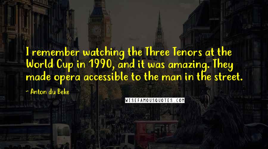 Anton Du Beke Quotes: I remember watching the Three Tenors at the World Cup in 1990, and it was amazing. They made opera accessible to the man in the street.