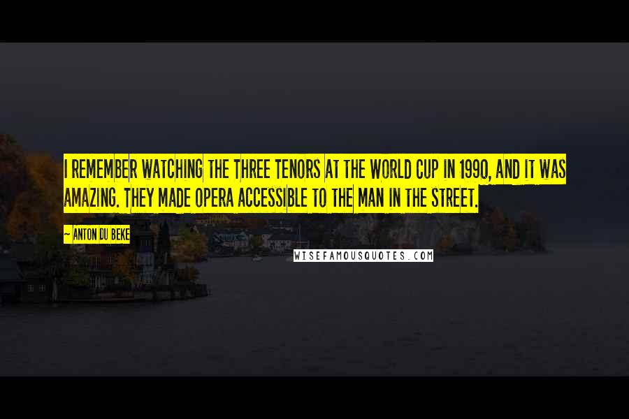 Anton Du Beke Quotes: I remember watching the Three Tenors at the World Cup in 1990, and it was amazing. They made opera accessible to the man in the street.