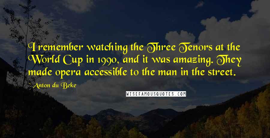 Anton Du Beke Quotes: I remember watching the Three Tenors at the World Cup in 1990, and it was amazing. They made opera accessible to the man in the street.