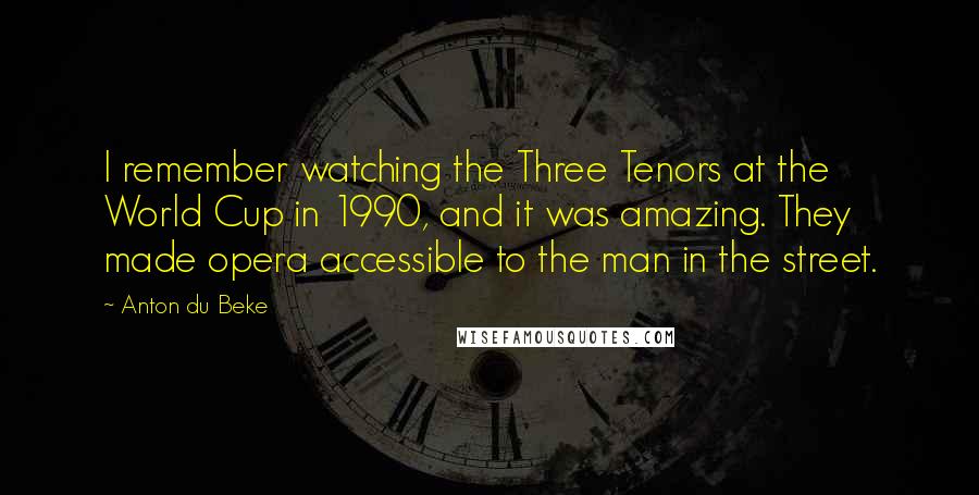 Anton Du Beke Quotes: I remember watching the Three Tenors at the World Cup in 1990, and it was amazing. They made opera accessible to the man in the street.