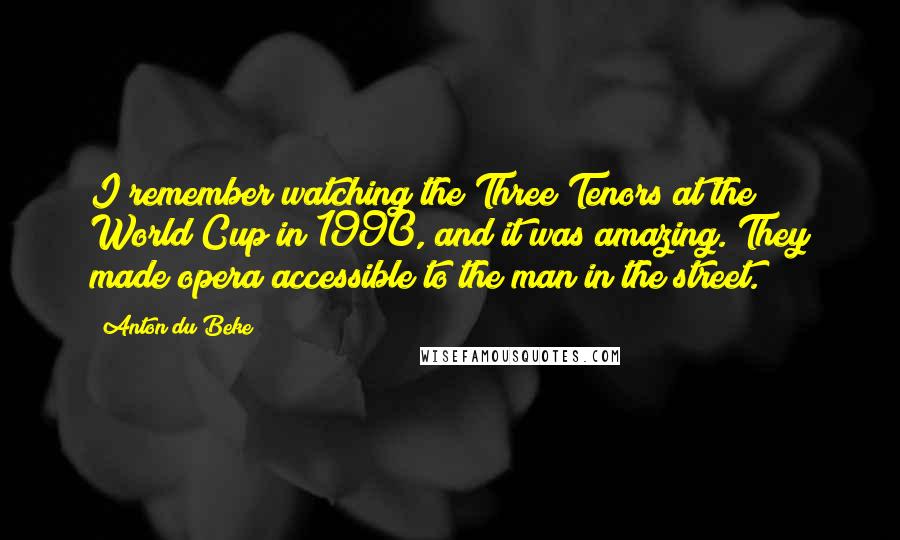 Anton Du Beke Quotes: I remember watching the Three Tenors at the World Cup in 1990, and it was amazing. They made opera accessible to the man in the street.