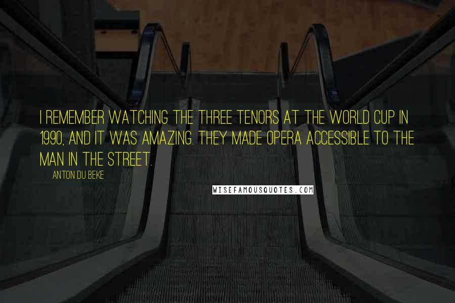 Anton Du Beke Quotes: I remember watching the Three Tenors at the World Cup in 1990, and it was amazing. They made opera accessible to the man in the street.