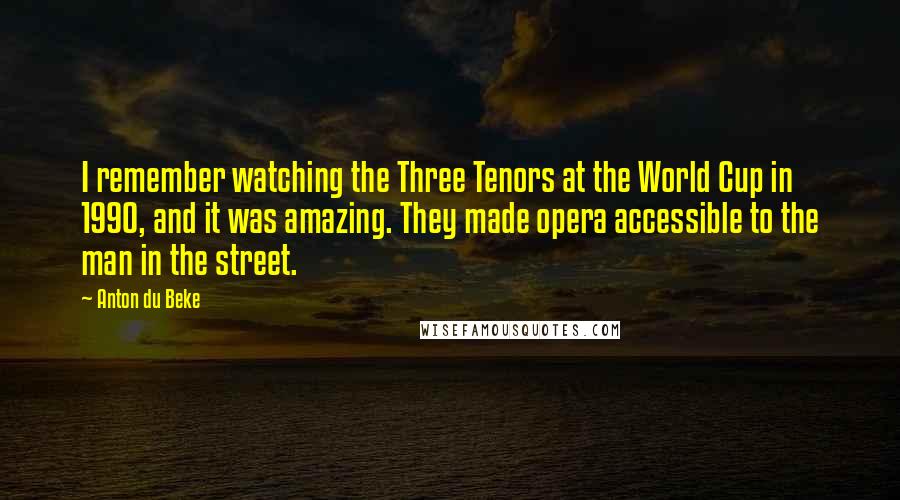 Anton Du Beke Quotes: I remember watching the Three Tenors at the World Cup in 1990, and it was amazing. They made opera accessible to the man in the street.