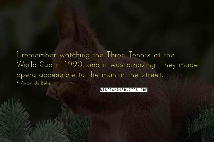Anton Du Beke Quotes: I remember watching the Three Tenors at the World Cup in 1990, and it was amazing. They made opera accessible to the man in the street.
