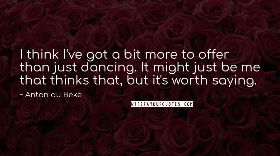 Anton Du Beke Quotes: I think I've got a bit more to offer than just dancing. It might just be me that thinks that, but it's worth saying.