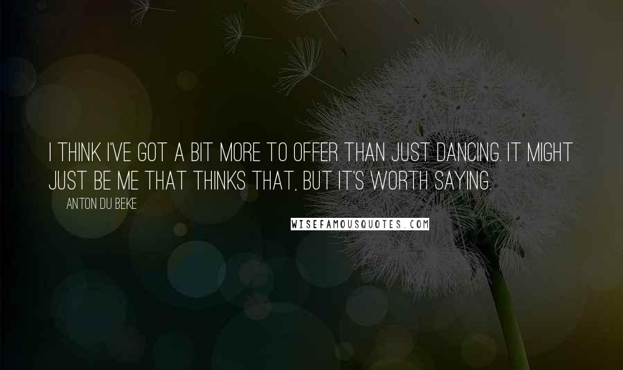 Anton Du Beke Quotes: I think I've got a bit more to offer than just dancing. It might just be me that thinks that, but it's worth saying.