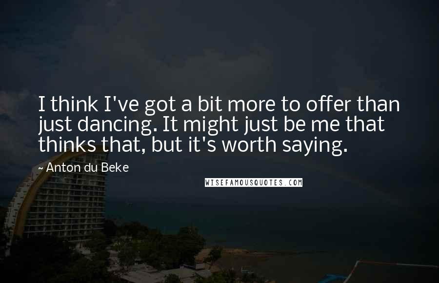 Anton Du Beke Quotes: I think I've got a bit more to offer than just dancing. It might just be me that thinks that, but it's worth saying.