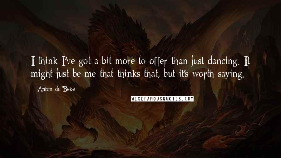 Anton Du Beke Quotes: I think I've got a bit more to offer than just dancing. It might just be me that thinks that, but it's worth saying.