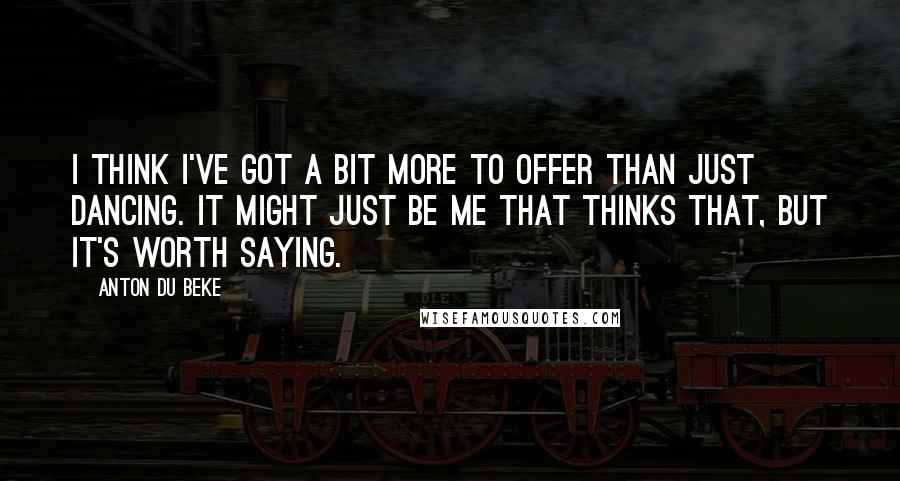 Anton Du Beke Quotes: I think I've got a bit more to offer than just dancing. It might just be me that thinks that, but it's worth saying.