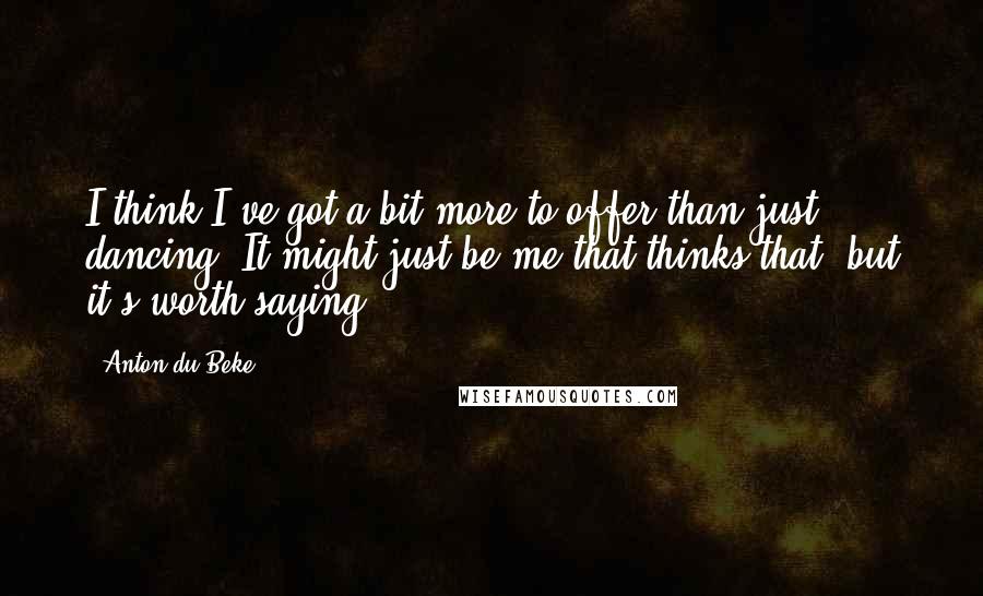 Anton Du Beke Quotes: I think I've got a bit more to offer than just dancing. It might just be me that thinks that, but it's worth saying.