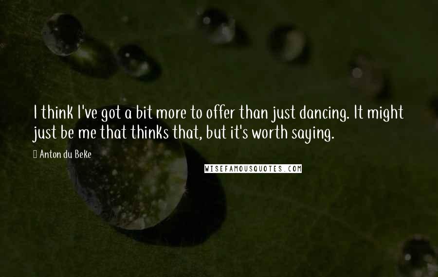 Anton Du Beke Quotes: I think I've got a bit more to offer than just dancing. It might just be me that thinks that, but it's worth saying.