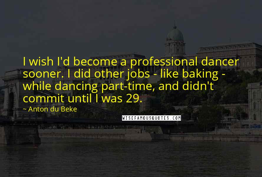 Anton Du Beke Quotes: I wish I'd become a professional dancer sooner. I did other jobs - like baking - while dancing part-time, and didn't commit until I was 29.