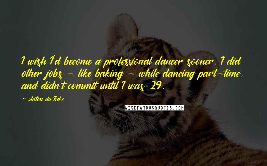 Anton Du Beke Quotes: I wish I'd become a professional dancer sooner. I did other jobs - like baking - while dancing part-time, and didn't commit until I was 29.