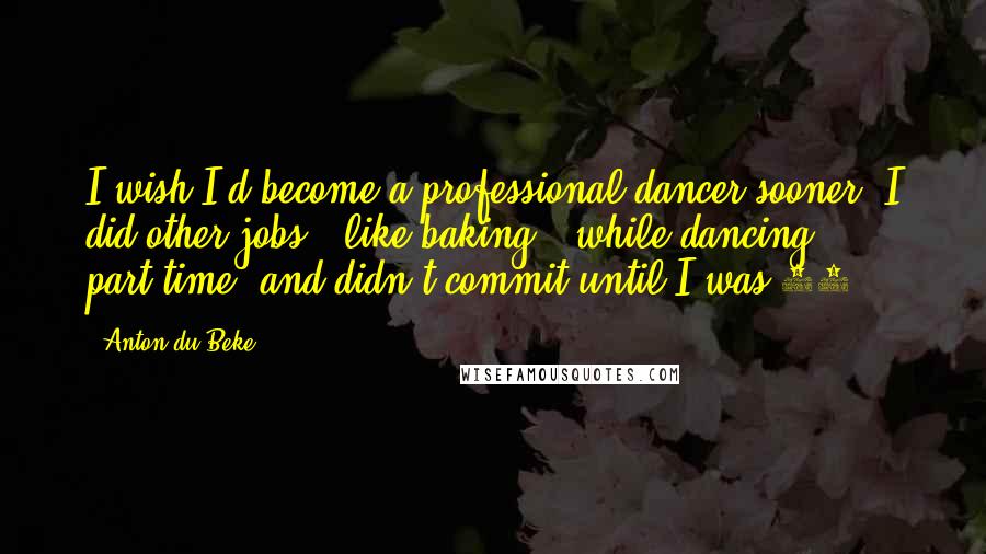 Anton Du Beke Quotes: I wish I'd become a professional dancer sooner. I did other jobs - like baking - while dancing part-time, and didn't commit until I was 29.