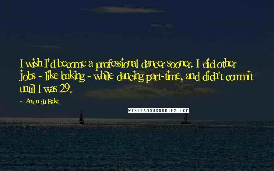 Anton Du Beke Quotes: I wish I'd become a professional dancer sooner. I did other jobs - like baking - while dancing part-time, and didn't commit until I was 29.