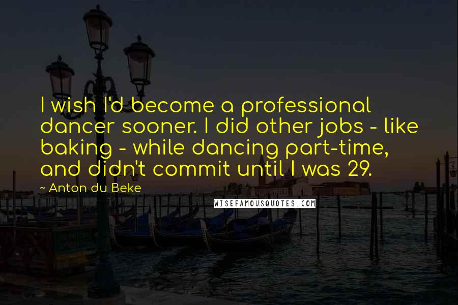 Anton Du Beke Quotes: I wish I'd become a professional dancer sooner. I did other jobs - like baking - while dancing part-time, and didn't commit until I was 29.