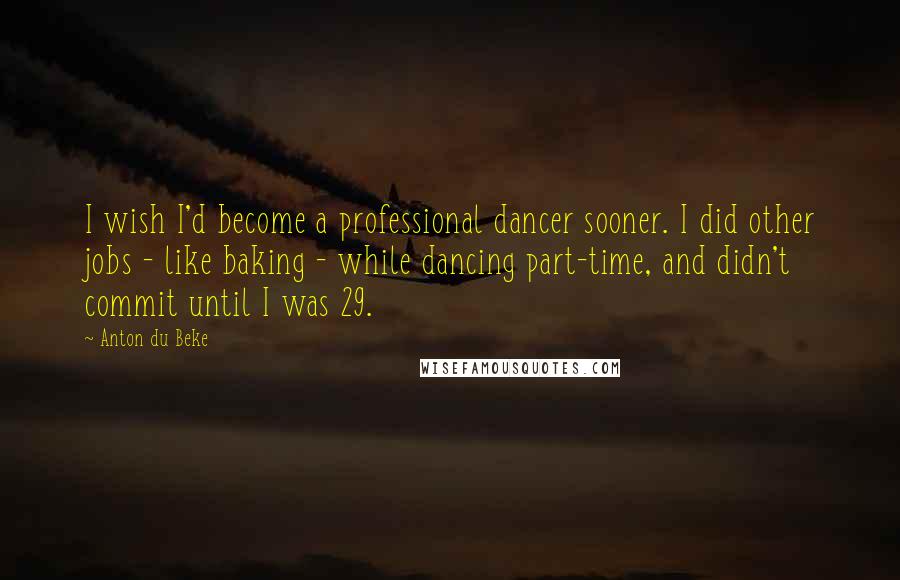 Anton Du Beke Quotes: I wish I'd become a professional dancer sooner. I did other jobs - like baking - while dancing part-time, and didn't commit until I was 29.