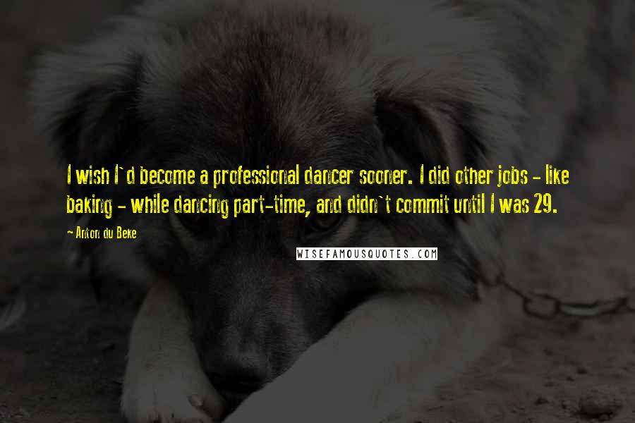 Anton Du Beke Quotes: I wish I'd become a professional dancer sooner. I did other jobs - like baking - while dancing part-time, and didn't commit until I was 29.