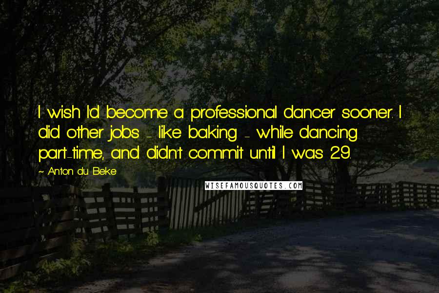 Anton Du Beke Quotes: I wish I'd become a professional dancer sooner. I did other jobs - like baking - while dancing part-time, and didn't commit until I was 29.