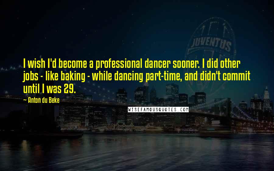 Anton Du Beke Quotes: I wish I'd become a professional dancer sooner. I did other jobs - like baking - while dancing part-time, and didn't commit until I was 29.