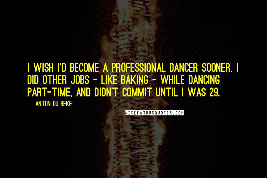 Anton Du Beke Quotes: I wish I'd become a professional dancer sooner. I did other jobs - like baking - while dancing part-time, and didn't commit until I was 29.