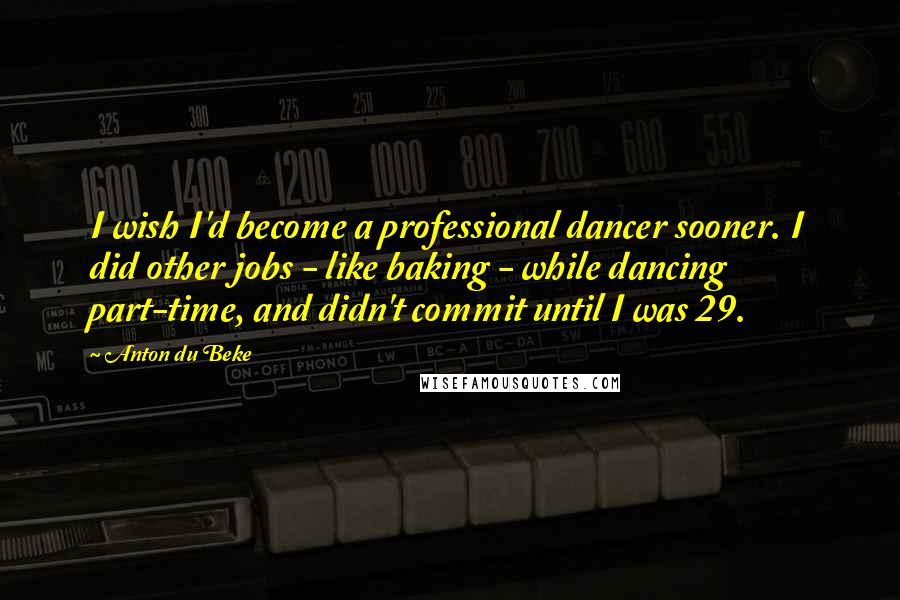 Anton Du Beke Quotes: I wish I'd become a professional dancer sooner. I did other jobs - like baking - while dancing part-time, and didn't commit until I was 29.