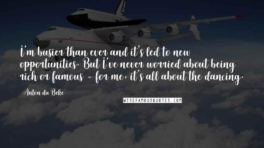 Anton Du Beke Quotes: I'm busier than ever and it's led to new opportunities. But I've never worried about being rich or famous - for me, it's all about the dancing.